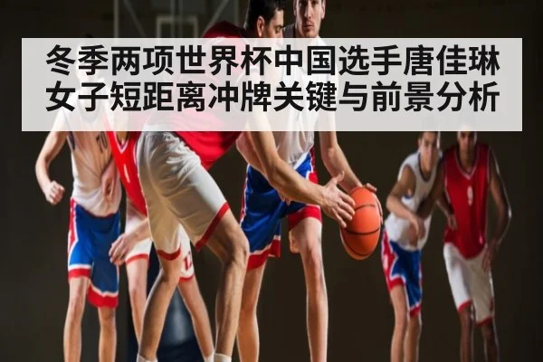 冬季两项世界杯中国选手唐佳琳女子短距离冲牌关键与前景分析（kaiyun）