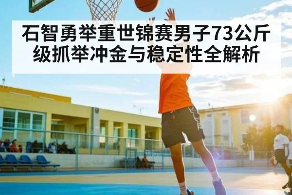 石智勇举重世锦赛男子73公斤级抓举冲金与稳定性全解析