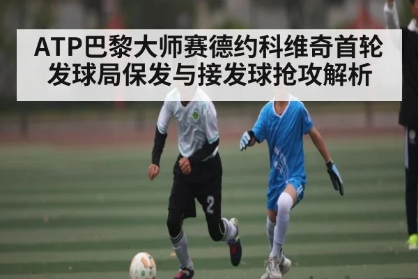 ATP巴黎大师赛德约科维奇首轮发球局保发与接发球抢攻解析