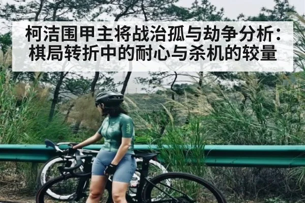 柯洁围甲主将战治孤与劫争分析:棋局转折中的耐心与杀机的较量
