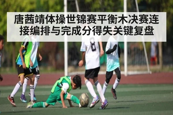 唐茜靖体操世锦赛平衡木决赛连接编排与完成分得失关键复盘