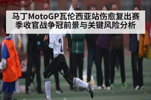 马丁MotoGP瓦伦西亚站伤愈复出赛季收官战争冠前景与关键风险分析（kaiyun）